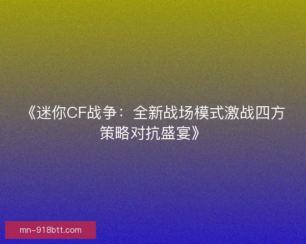 《迷你CF战争：全新战场模式激战四方策略对抗盛宴》