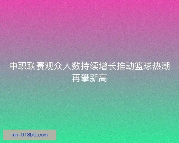 中职联赛观众人数持续增长推动篮球热潮再攀新高