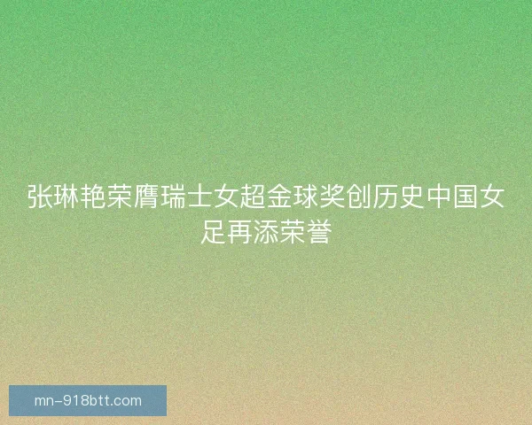 张琳艳荣膺瑞士女超金球奖创历史中国女足再添荣誉