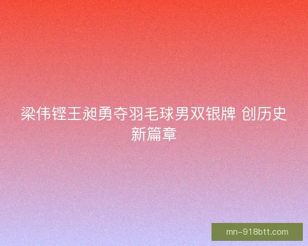 梁伟铿王昶勇夺羽毛球男双银牌 创历史新篇章 梁伟铿王昶勇夺羽毛球男双银牌 创历史新篇章