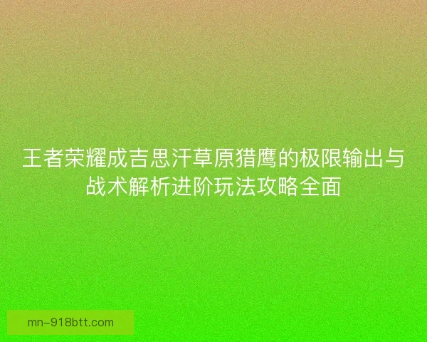 王者荣耀成吉思汗草原猎鹰的极限输出与战术解析进阶玩法攻略全面 王者荣耀成吉思汗草原猎鹰的极限输出与战术解析进阶玩法攻略全面
