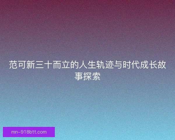 范可新三十而立的人生轨迹与时代成长故事探索