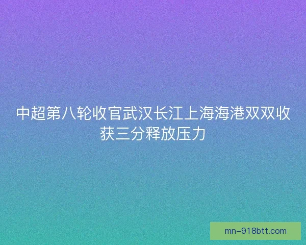 中超第八轮收官武汉长江上海海港双双收获三分释放压力