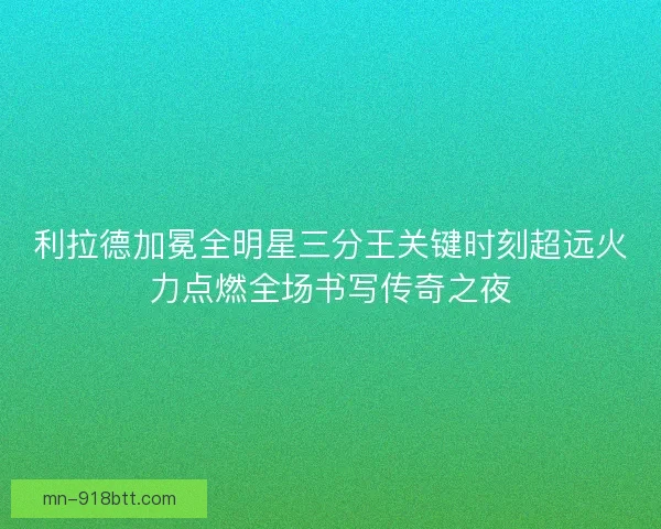 利拉德加冕全明星三分王关键时刻超远火力点燃全场书写传奇之夜 利拉德加冕全明星三分王关键时刻超远火力点燃全场书写传奇之夜