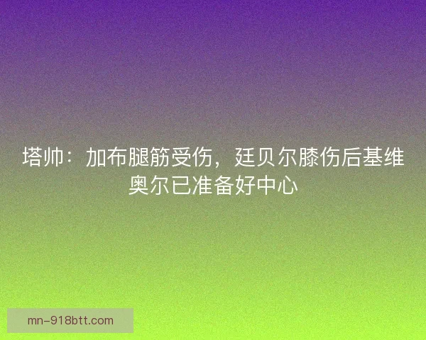 塔帅：加布腿筋受伤，廷贝尔膝伤后基维奥尔已准备好中心