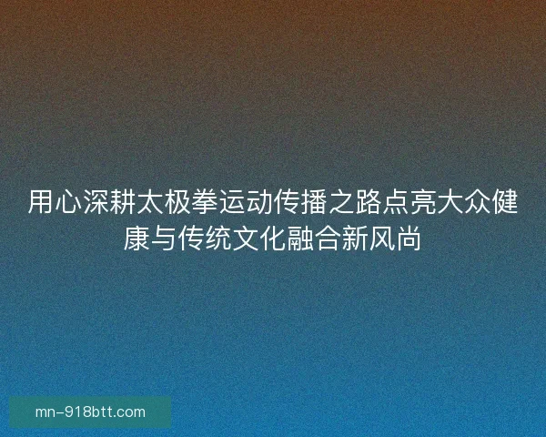 用心深耕太极拳运动传播之路点亮大众健康与传统文化融合新风尚 用心深耕太极拳运动传播之路点亮大众健康与传统文化融合新风尚