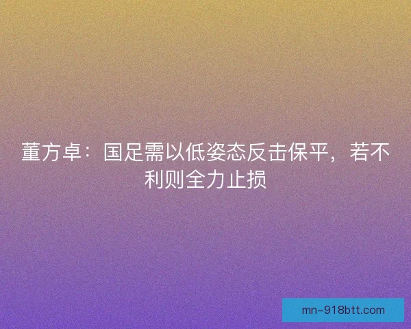 董方卓：国足需以低姿态反击保平，若不利则全力止损