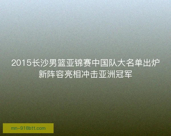 2015长沙男篮亚锦赛中国队大名单出炉新阵容亮相冲击亚洲冠军