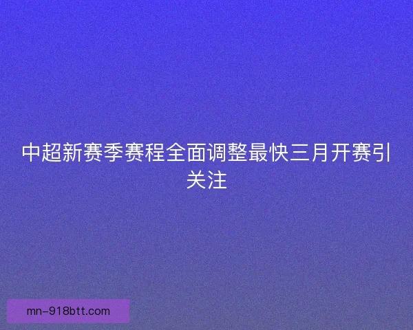 中超新赛季赛程全面调整最快三月开赛引关注