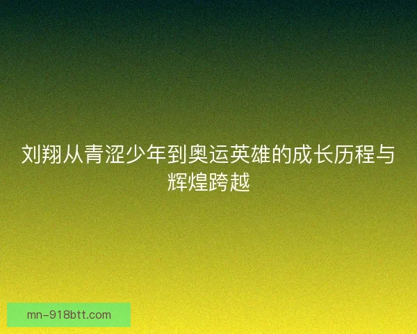 刘翔从青涩少年到奥运英雄的成长历程与辉煌跨越
