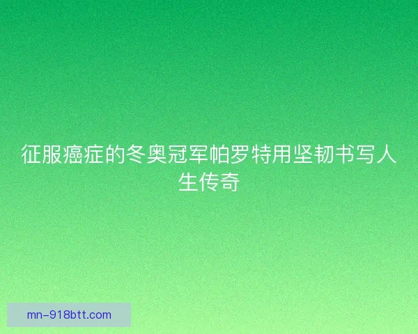 征服癌症的冬奥冠军帕罗特用坚韧书写人生传奇