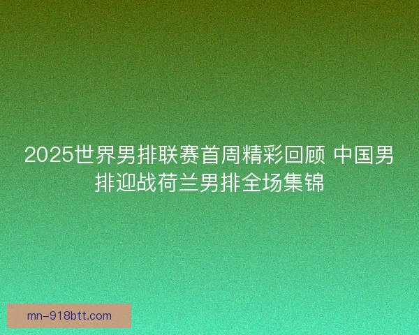 2025世界男排联赛首周精彩回顾 中国男排迎战荷兰男排全场集锦