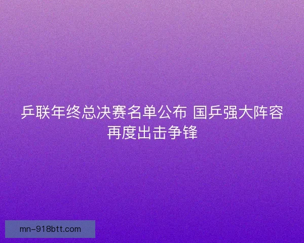 乒联年终总决赛名单公布 国乒强大阵容再度出击争锋 乒联年终总决赛名单公布 国乒强大阵容再度出击争锋