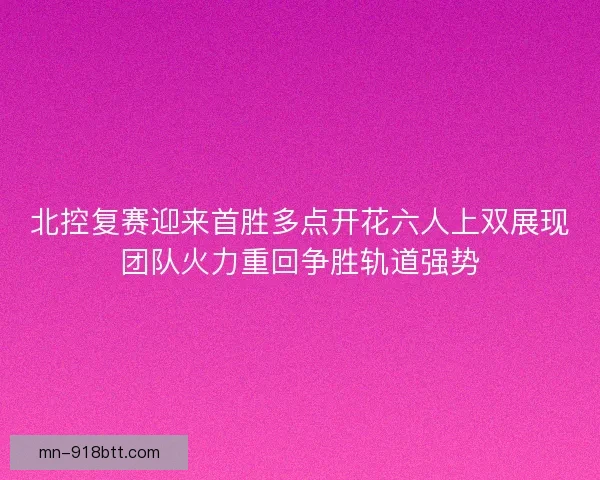 北控复赛迎来首胜多点开花六人上双展现团队火力重回争胜轨道强势 北控复赛迎来首胜多点开花六人上双展现团队火力重回争胜轨道强势