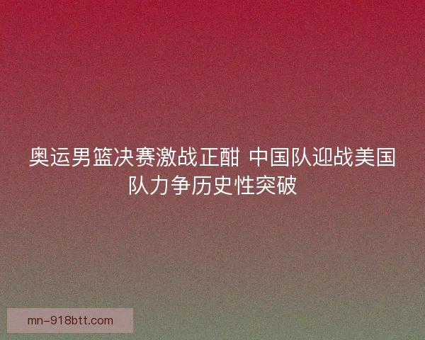 奥运男篮决赛激战正酣 中国队迎战美国队力争历史性突破