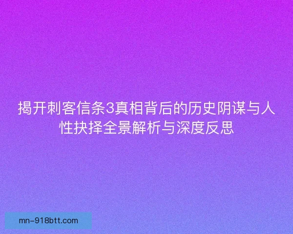 揭开刺客信条3真相背后的历史阴谋与人性抉择全景解析与深度反思