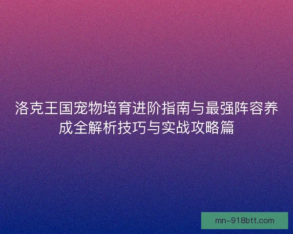 洛克王国宠物培育进阶指南与最强阵容养成全解析技巧与实战攻略篇